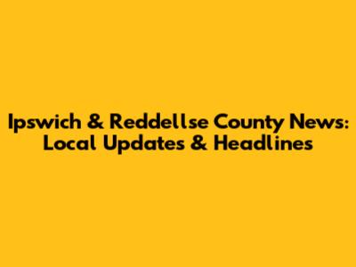 Ipswich & Reddellse County News: Local Updates & Headlines