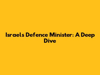 Israel's Defence Minister: A Deep Dive
