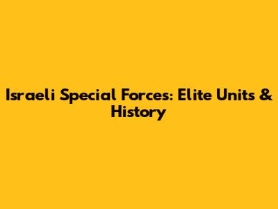 Israeli Special Forces: Elite Units & History