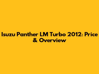 Isuzu Panther LM Turbo 2012: Price & Overview