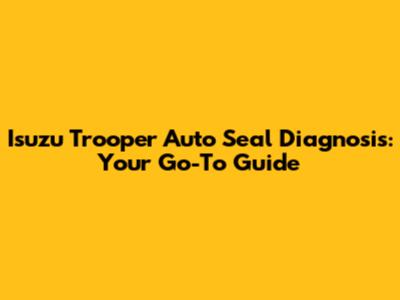 Isuzu Trooper Auto Seal Diagnosis: Your Go-To Guide
