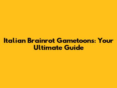Italian Brainrot Gametoons: Your Ultimate Guide