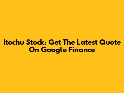 Itochu Stock: Get The Latest Quote On Google Finance