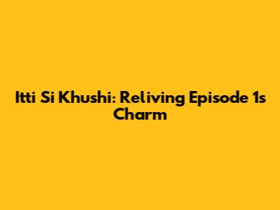 Itti Si Khushi: Reliving Episode 1's Charm