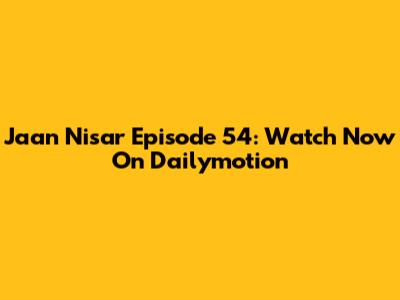 Jaan Nisar Episode 54: Watch Now On Dailymotion