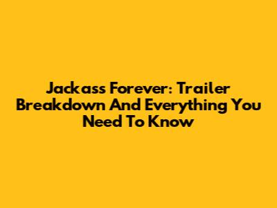 Jackass Forever: Trailer Breakdown And Everything You Need To Know