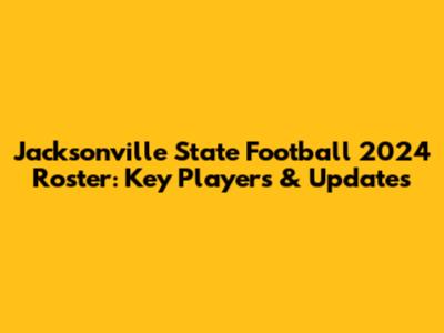 Jacksonville State Football 2024 Roster: Key Players & Updates