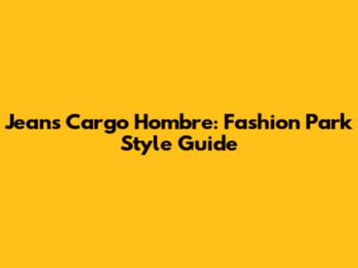 Jeans Cargo Hombre: Fashion Park Style Guide