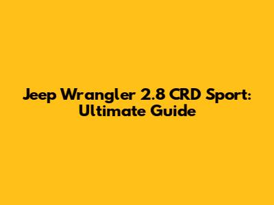 Jeep Wrangler 2.8 CRD Sport: Ultimate Guide