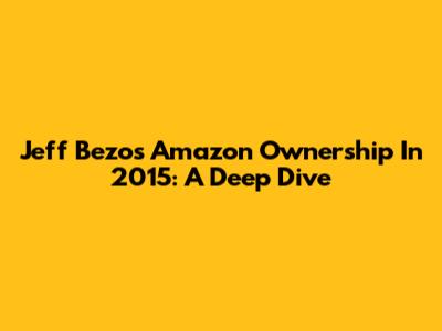 Jeff Bezos' Amazon Ownership In 2015: A Deep Dive