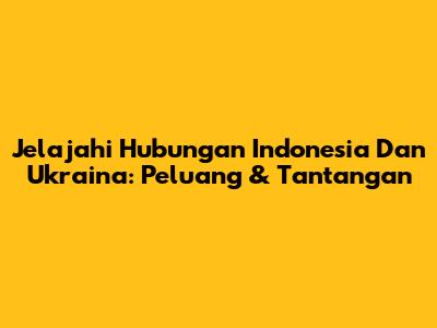 Jelajahi Hubungan Indonesia Dan Ukraina: Peluang & Tantangan