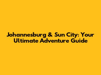 Johannesburg & Sun City: Your Ultimate Adventure Guide