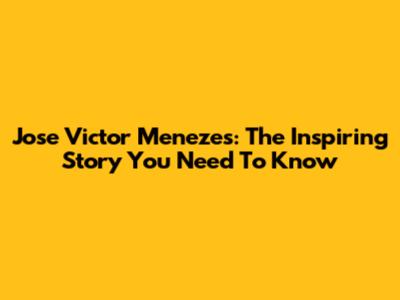 Jose Victor Menezes: The Inspiring Story You Need To Know