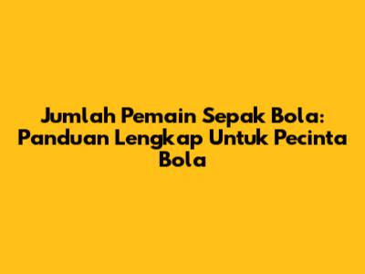 Jumlah Pemain Sepak Bola: Panduan Lengkap Untuk Pecinta Bola
