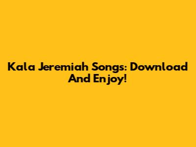 Kala Jeremiah Songs: Download And Enjoy!