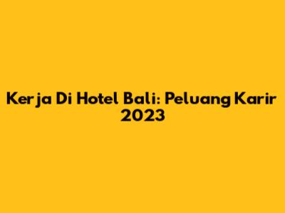 Kerja Di Hotel Bali: Peluang Karir 2023