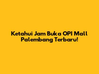 Ketahui Jam Buka OPI Mall Palembang Terbaru!