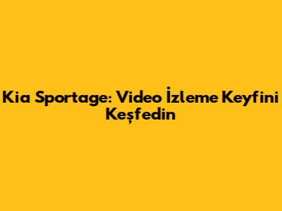 Kia Sportage: Video İzleme Keyfini Keşfedin