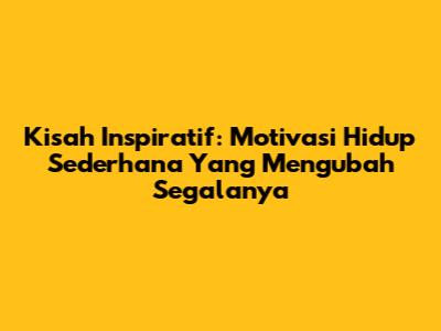 Kisah Inspiratif: Motivasi Hidup Sederhana Yang Mengubah Segalanya