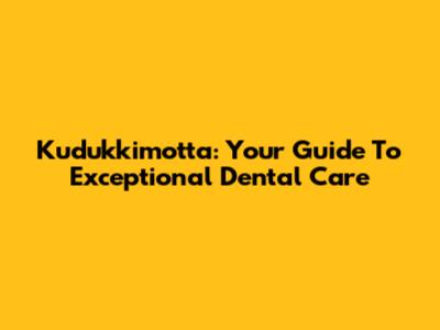 Kudukkimotta: Your Guide To Exceptional Dental Care
