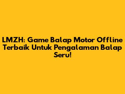 LMZH: Game Balap Motor Offline Terbaik Untuk Pengalaman Balap Seru!
