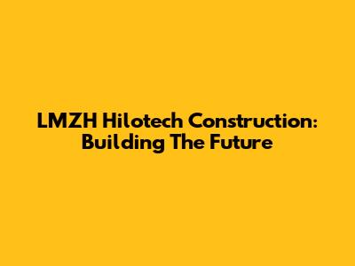LMZH Hilotech Construction: Building The Future