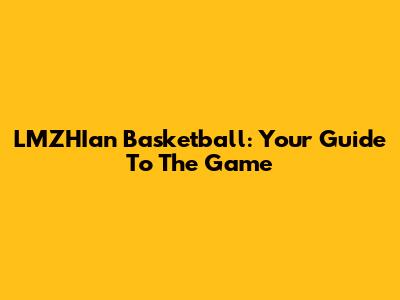 LMZHIan Basketball: Your Guide To The Game