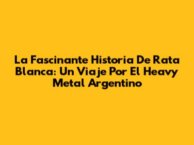 La Fascinante Historia De Rata Blanca: Un Viaje Por El Heavy Metal Argentino