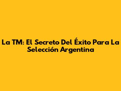 La TM: El Secreto Del Éxito Para La Selección Argentina