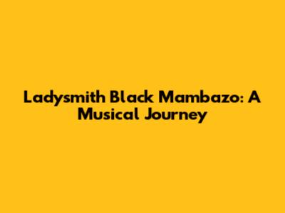 Ladysmith Black Mambazo: A Musical Journey