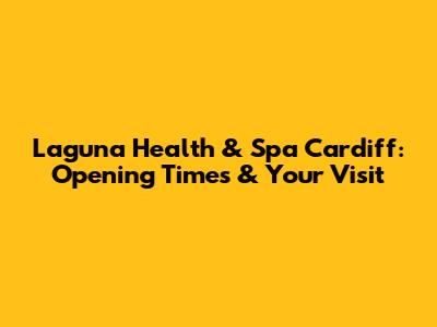 Laguna Health & Spa Cardiff: Opening Times & Your Visit