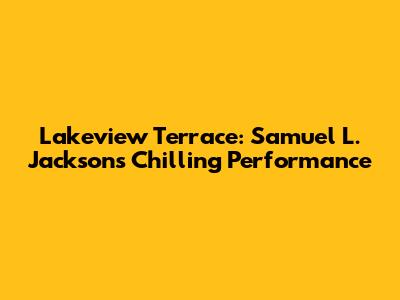 Lakeview Terrace: Samuel L. Jackson's Chilling Performance