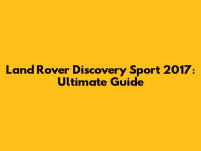 Land Rover Discovery Sport 2017: Ultimate Guide