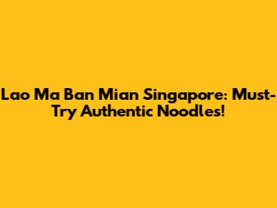 Lao Ma Ban Mian Singapore: Must-Try Authentic Noodles!
