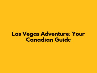 Las Vegas Adventure: Your Canadian Guide