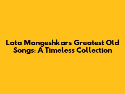 Lata Mangeshkar's Greatest Old Songs: A Timeless Collection