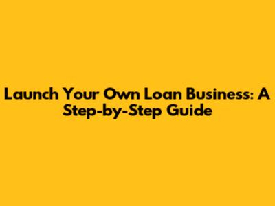 Launch Your Own Loan Business: A Step-by-Step Guide