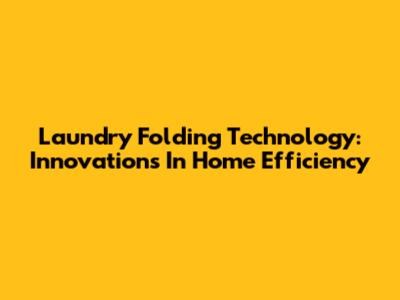 Laundry Folding Technology: Innovations In Home Efficiency