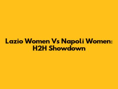 Lazio Women Vs Napoli Women: H2H Showdown