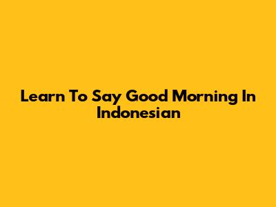 Learn To Say Good Morning In Indonesian