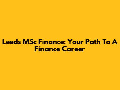 Leeds MSc Finance: Your Path To A Finance Career