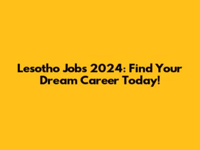 Lesotho Jobs 2024: Find Your Dream Career Today!