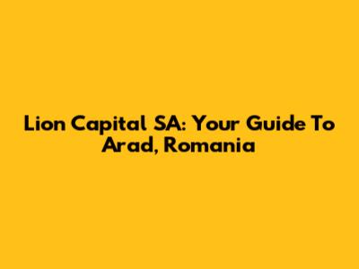 Lion Capital SA: Your Guide To Arad, Romania