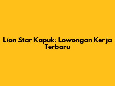 Lion Star Kapuk: Lowongan Kerja Terbaru