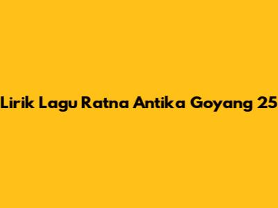 Lirik Lagu Ratna Antika Goyang 25