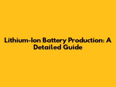 Lithium-Ion Battery Production: A Detailed Guide