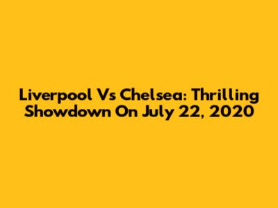Liverpool Vs Chelsea: Thrilling Showdown On July 22, 2020