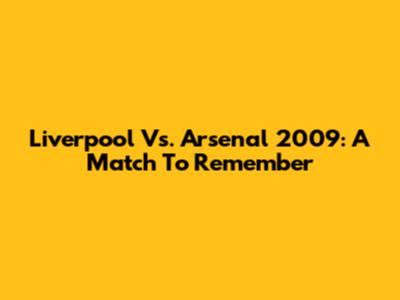 Liverpool Vs. Arsenal 2009: A Match To Remember