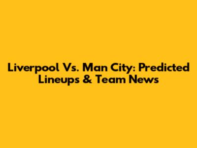 Liverpool Vs. Man City: Predicted Lineups & Team News