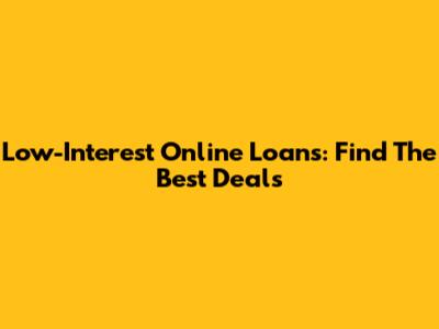 Low-Interest Online Loans: Find The Best Deals